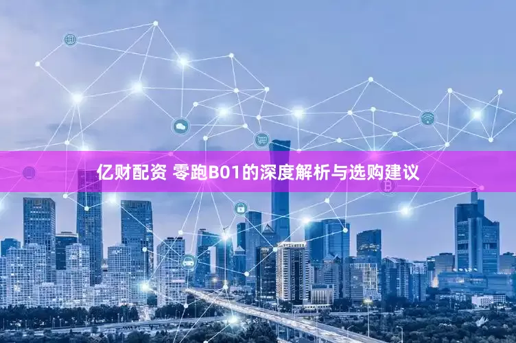 亿财配资 零跑B01的深度解析与选购建议