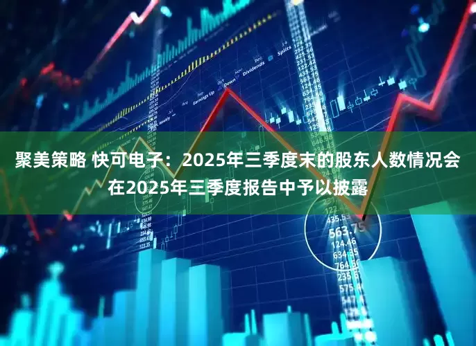 聚美策略 快可电子：2025年三季度末的股东人数情况会在2025年三季度报告中予以披露