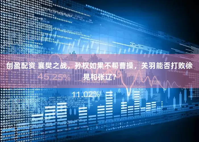 创盈配资 襄樊之战，孙权如果不帮曹操，关羽能否打败徐晃和张辽？